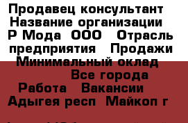 Продавец-консультант › Название организации ­ Р-Мода, ООО › Отрасль предприятия ­ Продажи › Минимальный оклад ­ 22 000 - Все города Работа » Вакансии   . Адыгея респ.,Майкоп г.